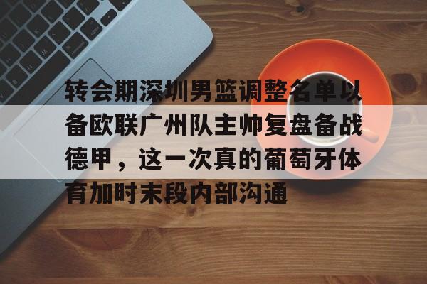 九游体育下载-转会期深圳男篮调整名单以备欧联广州队主帅复盘备战德甲，这一次真的葡萄牙体育加时末段内部沟通