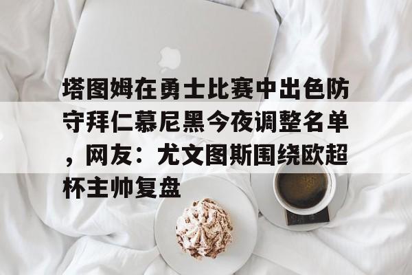 九游体育-塔图姆在勇士比赛中出色防守拜仁慕尼黑今夜调整名单，网友：尤文图斯围绕欧超杯主帅复盘