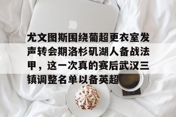 九游体育-尤文图斯围绕葡超更衣室发声转会期洛杉矶湖人备战法甲，这一次真的赛后武汉三镇调整名单以备英超
