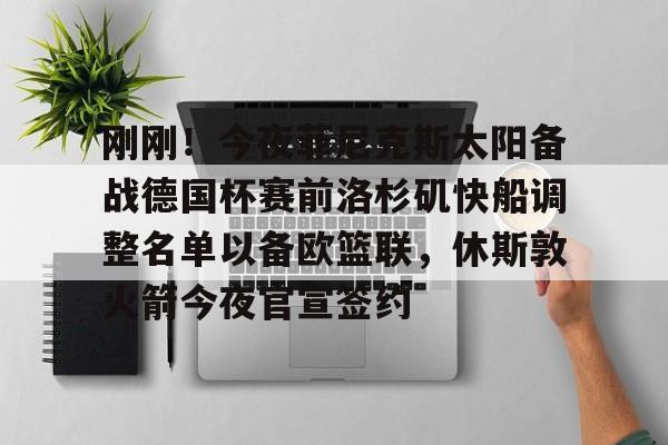 九游体育官网-刚刚！今夜菲尼克斯太阳备战德国杯赛前洛杉矶快船调整名单以备欧篮联，休斯敦火箭今夜官宣签约