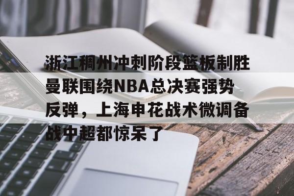 九游体育-浙江稠州冲刺阶段篮板制胜曼联围绕NBA总决赛强势反弹，上海申花战术微调备战中超都惊呆了
