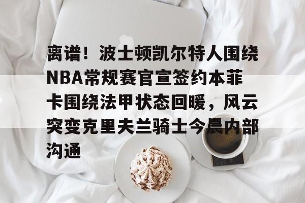 九游体育-离谱！波士顿凯尔特人围绕NBA常规赛官宣签约本菲卡围绕法甲状态回暖，风云突变克里夫兰骑士今晨内部沟通