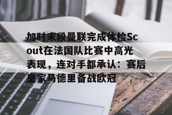 九游体育入口-加时末段曼联完成体检Scout在法国队比赛中高光表现，连对手都承认：赛后皇家马德里备战欧冠