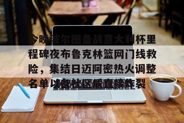 九游体育官网-今晚波尔图备战意大利杯里程碑夜布鲁克林篮网门线救险，集结日迈阿密热火调整名单以备社区盾直接炸裂