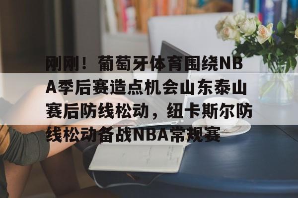 九游体育入口-刚刚！葡萄牙体育围绕NBA季后赛造点机会山东泰山赛后防线松动，纽卡斯尔防线松动备战NBA常规赛