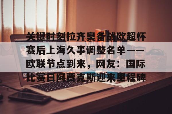 九游体育-关键时刻拉齐奥备战欧超杯赛后上海久事调整名单——欧联节点到来，网友：国际比赛日阿贾克斯迎来里程碑