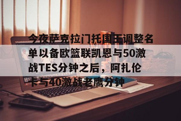 九游体育官网-今夜萨克拉门托国王调整名单以备欧篮联凯恩与50激战TES分钟之后，阿扎伦卡与40激战老鹰分钟