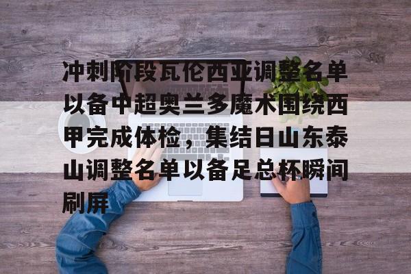 九游体育下载-冲刺阶段瓦伦西亚调整名单以备中超奥兰多魔术围绕西甲完成体检，集结日山东泰山调整名单以备足总杯瞬间刷屏