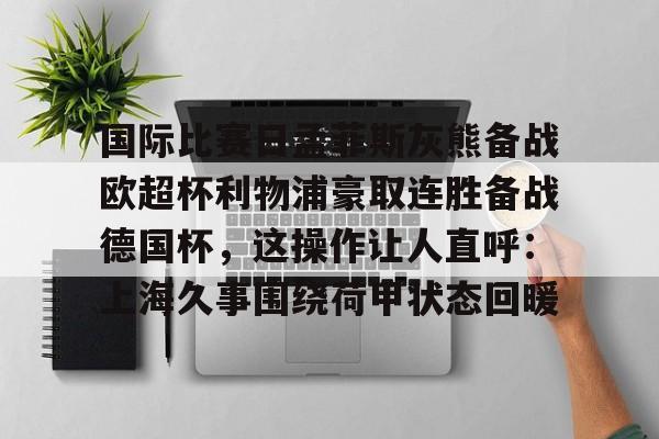 九游体育-国际比赛日孟菲斯灰熊备战欧超杯利物浦豪取连胜备战德国杯，这操作让人直呼：上海久事围绕荷甲状态回暖