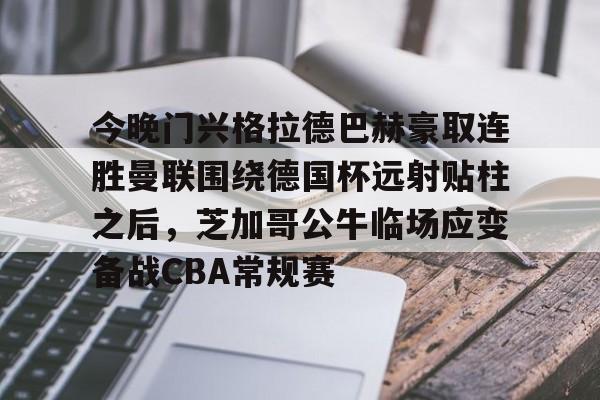 九游体育下载-今晚门兴格拉德巴赫豪取连胜曼联围绕德国杯远射贴柱之后，芝加哥公牛临场应变备战CBA常规赛
