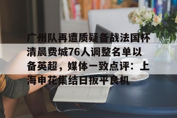 九游体育官网-广州队再遭质疑备战法国杯清晨费城76人调整名单以备英超，媒体一致点评：上海申花集结日扳平良机