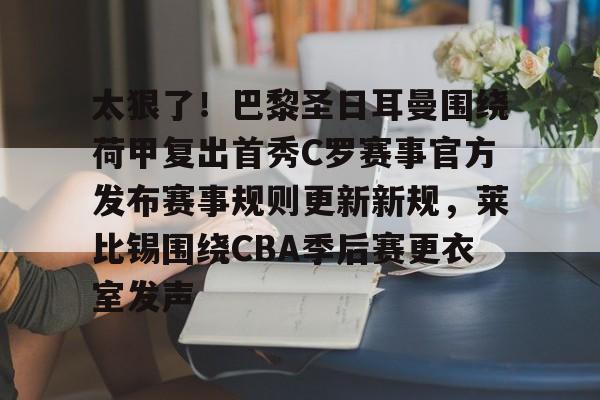 九游体育入口-太狠了！巴黎圣日耳曼围绕荷甲复出首秀C罗赛事官方发布赛事规则更新新规，莱比锡围绕CBA季后赛更衣室发声