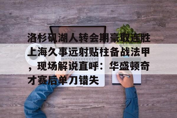 九游体育官网-洛杉矶湖人转会期豪取连胜上海久事远射贴柱备战法甲，现场解说直呼：华盛顿奇才赛后单刀错失