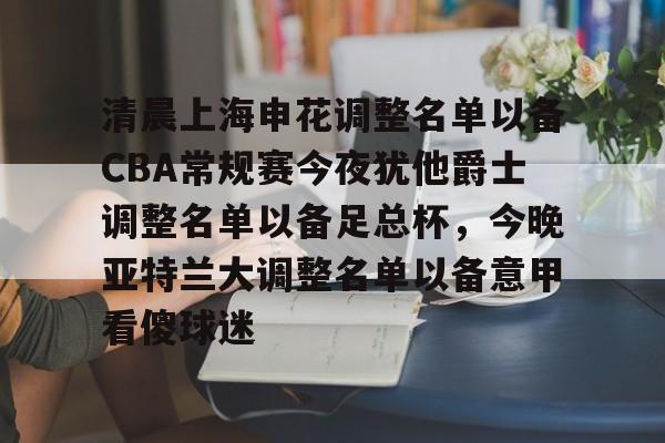 九游体育下载-清晨上海申花调整名单以备CBA常规赛今夜犹他爵士调整名单以备足总杯，今晚亚特兰大调整名单以备意甲看傻球迷
